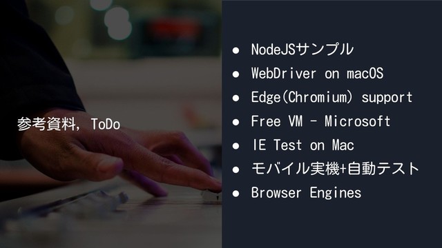 参考資料, ToDo
● NodeJSサンプル
● WebDriver on macOS
● Edge(Chromium) support
● Free VM - Microsoft
● IE Test on Mac
● モバイル実機+自動テスト
● Browser Engines
