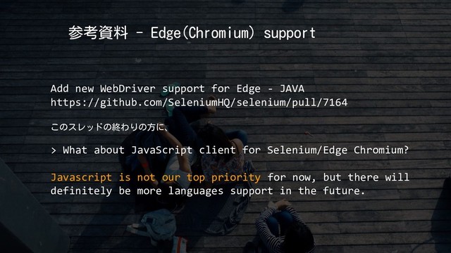 参考資料 - Edge(Chromium) support
Add new WebDriver support for Edge - JAVA
https://github.com/SeleniumHQ/selenium/pull/7164
このスレッドの終わりの方に、
> What about JavaScript client for Selenium/Edge Chromium?
Javascript is not our top priority for now, but there will
definitely be more languages support in the future.
