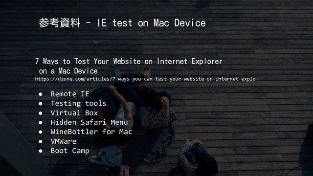 参考資料 - IE test on Mac Device
7 Ways to Test Your Website on Internet Explorer
on a Mac Device
https://dzone.com/articles/7-ways-you-can-test-your-website-on-internet-explo
● Remote IE
● Testing tools
● Virtual Box
● Hidden Safari Menu
● WineBottler for Mac
● VMWare
● Boot Camp
