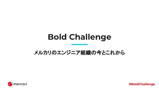 #BoldChallenge
Bold Challenge
メルカリのエンジニア組織の今とこれから
