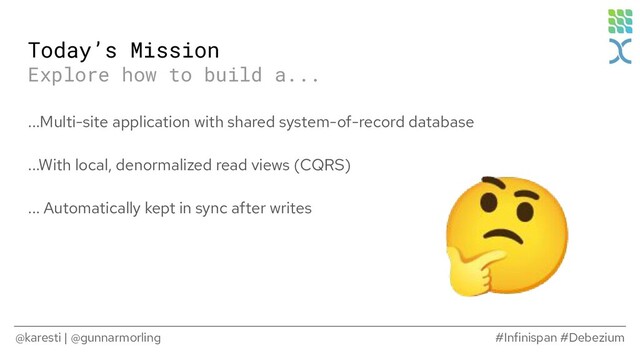 @karesti | @gunnarmorling #Infinispan #Debezium
...Multi-site application with shared system-of-record database
...With local, denormalized read views (CQRS)
... Automatically kept in sync after writes
Today’s Mission
Explore how to build a...
🤔
