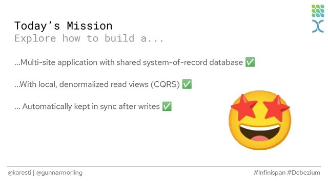 @karesti | @gunnarmorling #Infinispan #Debezium
...Multi-site application with shared system-of-record database ✅
...With local, denormalized read views (CQRS) ✅
... Automatically kept in sync after writes ✅
Today’s Mission
Explore how to build a...
🤩
