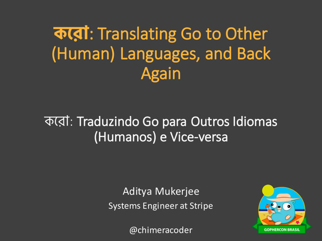 কেরা: Translating Go to Other
(Human) Languages, and Back
Again
Aditya Mukerjee
Systems Engineer at Stripe
@chimeracoder
কেরা: Traduzindo Go para Outros Idiomas
(Humanos) e Vice-versa
