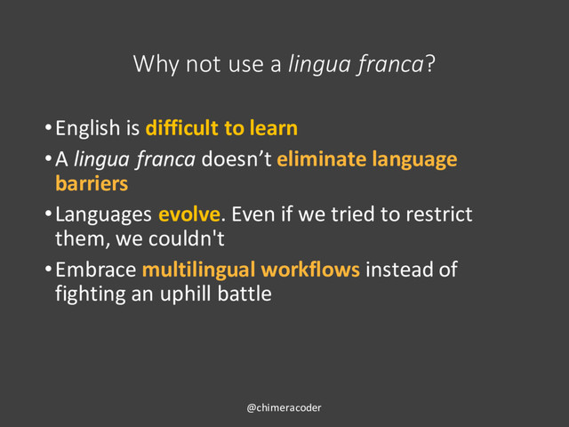 Why not use a lingua franca?
•English is difficult to learn
•A lingua franca doesn’t eliminate language
barriers
•Languages evolve. Even if we tried to restrict
them, we couldn't
•Embrace multilingual workflows instead of
fighting an uphill battle
@chimeracoder
