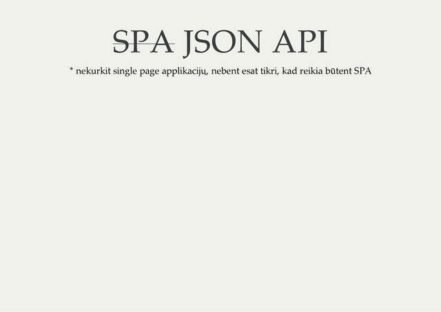 SPA JSON API
* nekurkit single page applikacijų, nebent esat tikri, kad reikia būtent SPA
