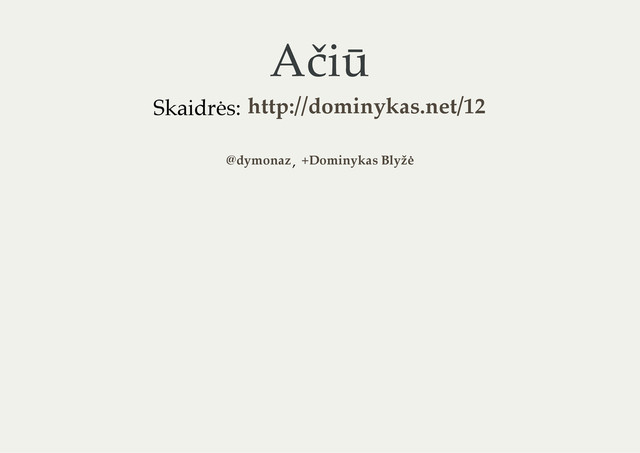 Ačiū
Skaidrės:
,
http://dominykas.net/12
@dymonaz +Dominykas Blyžė
