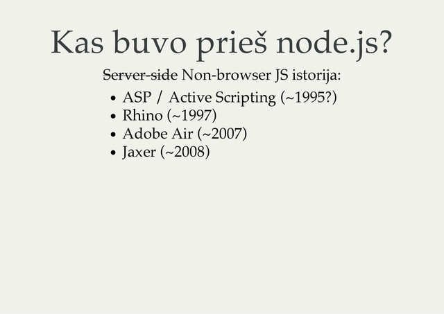 Kas buvo prieš node.js?
Server-side Non-browser JS istorija:
ASP / Active Scripting (~1995?)
Rhino (~1997)
Adobe Air (~2007)
Jaxer (~2008)
