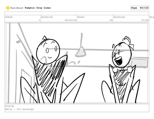 Scene
1
Duration
02:12:00
Panel
64
Duration
01:00
Dia
Dialog
Kelly - Its working!
Pumpkin frog times Page 64/132
