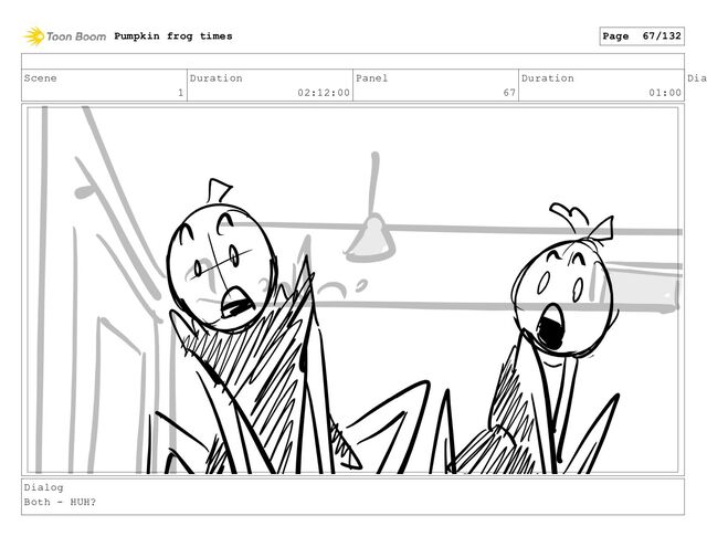 Scene
1
Duration
02:12:00
Panel
67
Duration
01:00
Dia
Dialog
Both - HUH?
Pumpkin frog times Page 67/132
