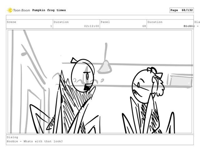 Scene
1
Duration
02:12:00
Panel
68
Duration
01:00
Dia
Hoobie -
Dialog
Hoobie - Whats with that look?
Pumpkin frog times Page 68/132
