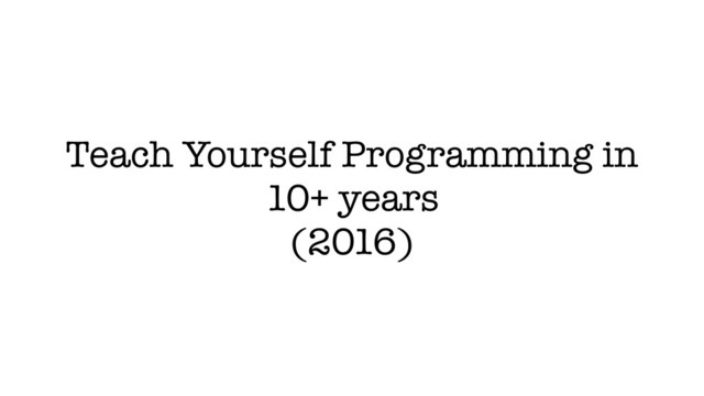 Teach Yourself Programming in
10+ years
(2016)
