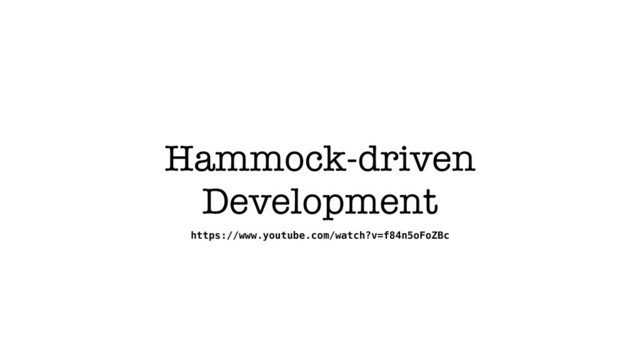 Hammock-driven
Development
https://www.youtube.com/watch?v=f84n5oFoZBc
