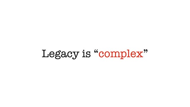 Legacy is “complex”
