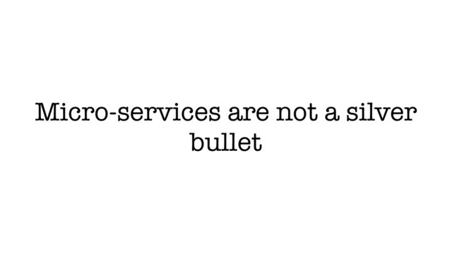 Micro-services are not a silver
bullet
