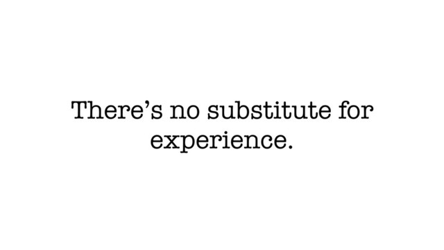 There’s no substitute for
experience.
