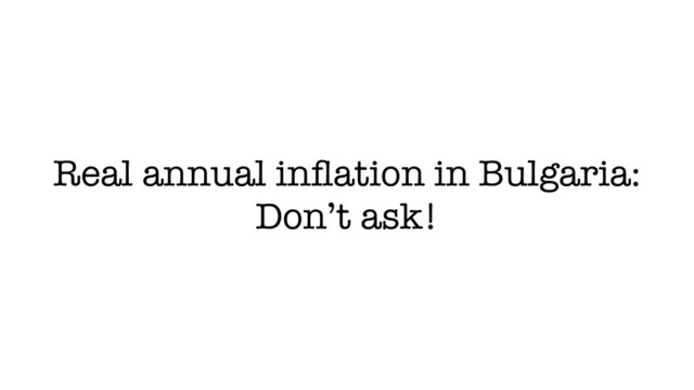 Real annual inﬂation in Bulgaria:
Don’t ask!
