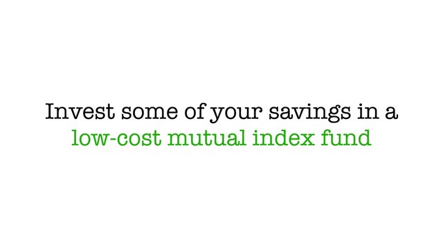 Invest some of your savings in a
low-cost mutual index fund
