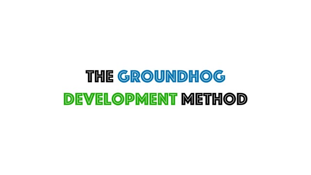 The Groundhog
Development Method
