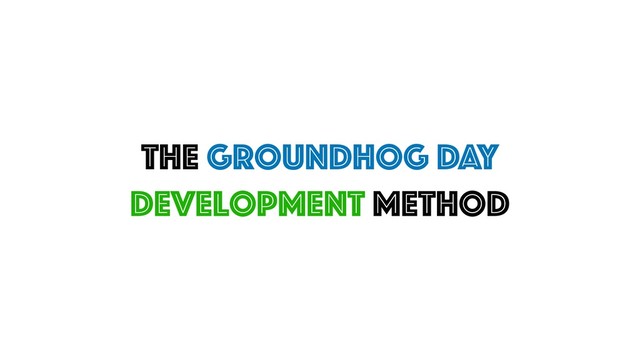 The Groundhog DAY
Development Method
