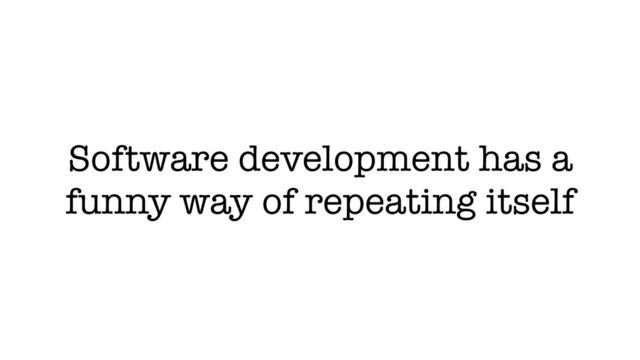 Software development has a
funny way of repeating itself
