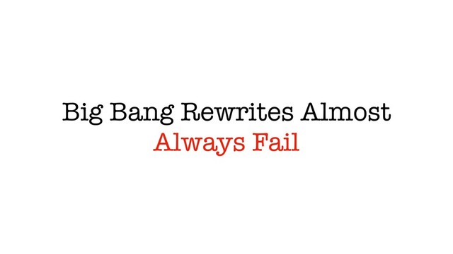 Big Bang Rewrites Almost
Always Fail
