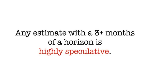 Any estimate with a 3+ months
of a horizon is
highly speculative.
