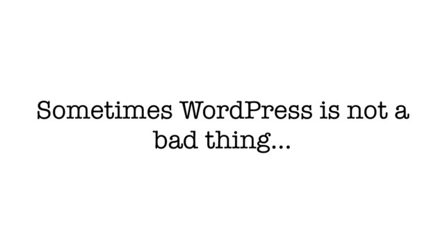 Sometimes WordPress is not a
bad thing…
