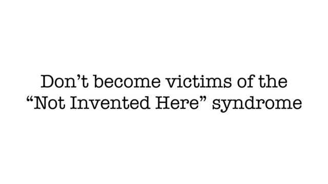 Don’t become victims of the
“Not Invented Here” syndrome

