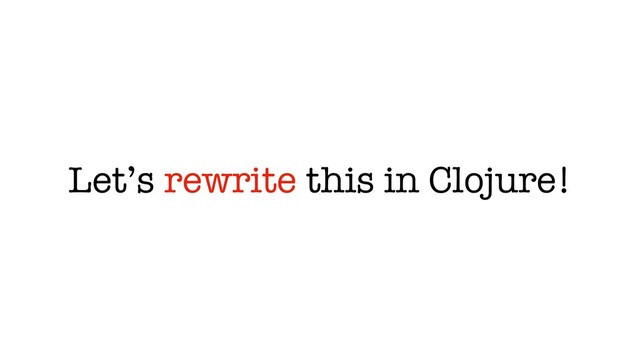 Let’s rewrite this in Clojure!
