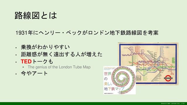 路線図とは
1931年にヘンリー・ベックがロンドン地下鉄路線図を考案
•
乗換がわかりやすい
•
距離感が無く遠出する人が増えた
• TEDトークも
• The genius of the London Tube Map
•
今やアート
