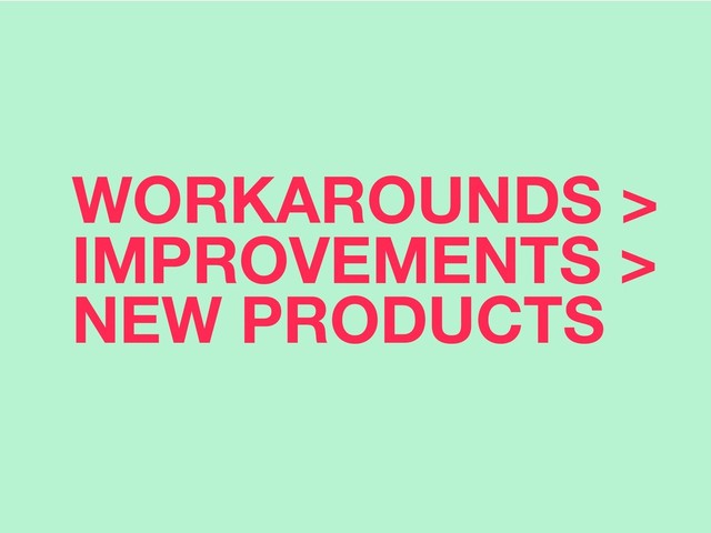 WORKAROUNDS >
IMPROVEMENTS >
NEW PRODUCTS
