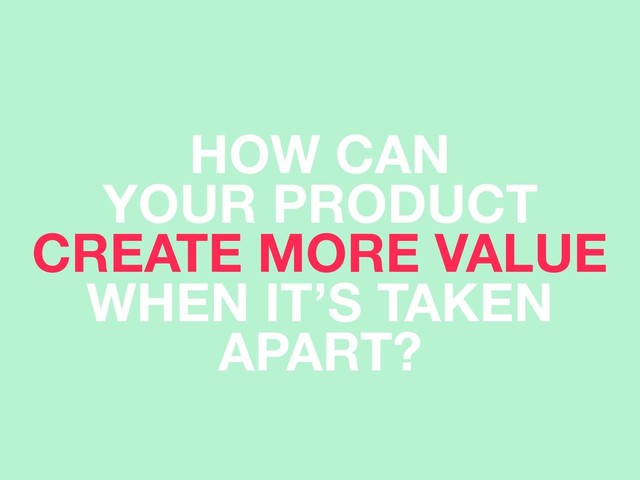 HOW CAN
YOUR PRODUCT
CREATE MORE VALUE 
WHEN IT’S TAKEN
APART?
