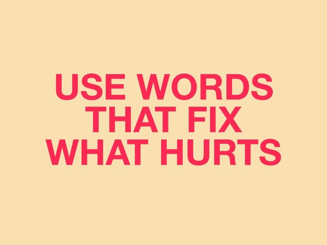 USE WORDS
THAT FIX
WHAT HURTS
