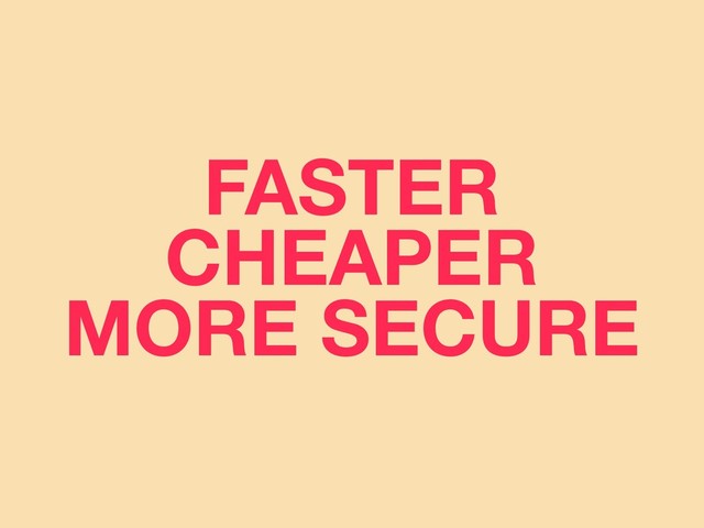 FASTER
CHEAPER
MORE SECURE
