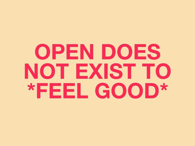 OPEN DOES
NOT EXIST TO
*FEEL GOOD*
