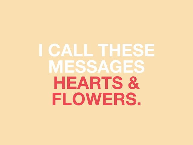 I CALL THESE
MESSAGES
HEARTS &
FLOWERS.
