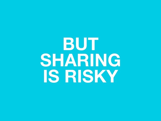 BUT
SHARING
IS RISKY
