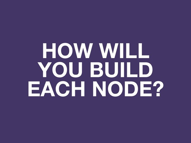 HOW WILL
YOU BUILD
EACH NODE?
