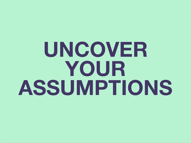 UNCOVER
YOUR
ASSUMPTIONS
