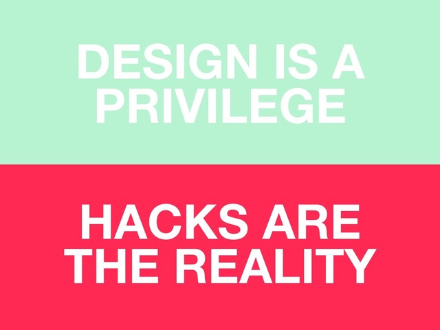 DESIGN IS A
PRIVILEGE
HACKS ARE
THE REALITY
