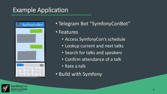 • Telegram Bot “SymfonyConBot”
• Features
• Access SymfonyCon’s schedule
• Lookup current and next talks
• Search for talks and speakers
• Confirm attendance of a talk
• Rate a talk
• Build with Symfony
9
Example Application
