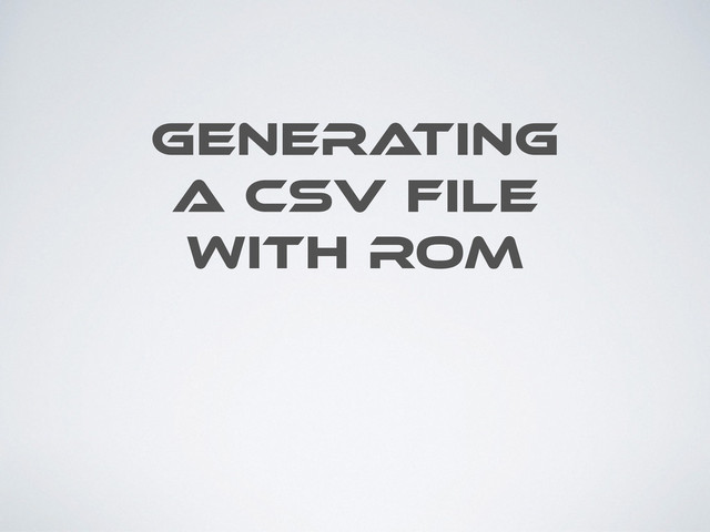 GENERA
TING
A CSV FILE
WITH ROM
