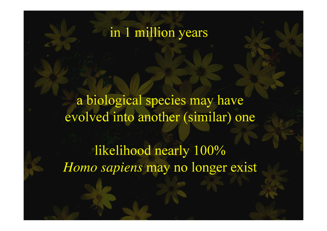 in 1 million years
o ye s
a biological species may have
evolved into another (similar) one
evolved into another (similar) one
likelihood nearly 100%
Homo sapiens may no longer exist
Homo sapiens may no longer exist
