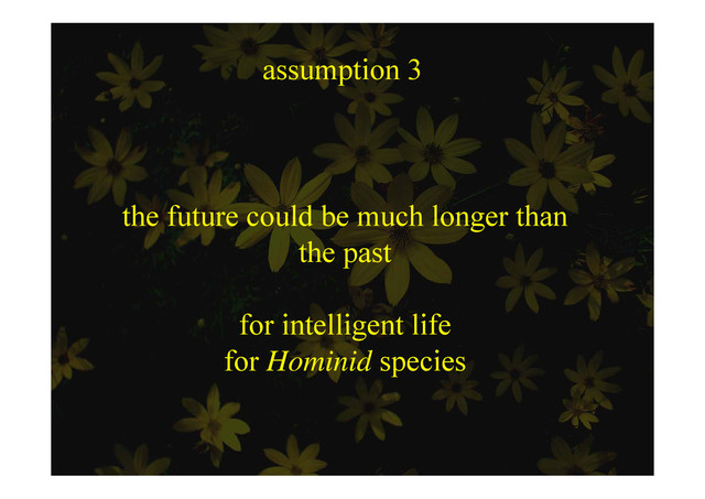assumption 3
ssu p o 3
the future could be much longer than
the past
the past
for intelligent life
for Hominid species
for Hominid species
