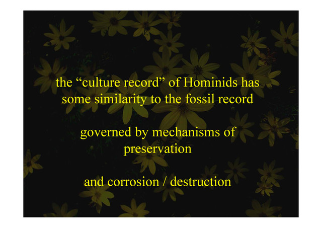 the “culture record” of Hominids has
some similarity to the fossil record
governed by mechanisms of
preservation
and corrosion / destruction
