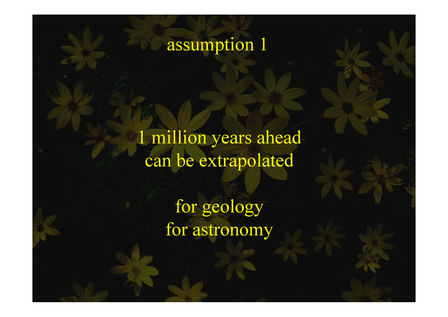 assumption 1
ssu p o
1 million years ahead
can be extrapolated
can be extrapolated
for geology
for astronomy
for astronomy
