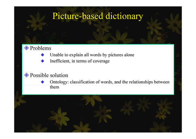 Picture-based dictionary
Problems
 U bl t l i ll d b i t l
 Unable to explain all words by pictures alone
 Inefficient, in terms of coverage
Possible solution
 Ontology: classification of words, and the relationships between
h
them
11/35
