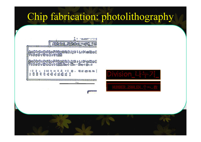 Chip fabrication: photolithography
Result
Problem: Caused by the high density of
th K h t
the Korean characters
쀍 vs A
Mask design Photo-
XeF Etching
Modification:
쀍 vs A
(Cadence) lithography
XeF2
Etching
18/35
