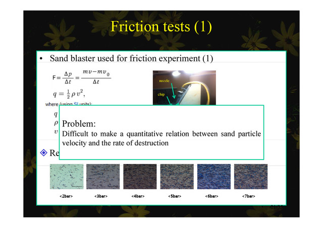 Friction tests (1)
• Sand blaster used for friction experiment (1)
p ( )
nozzle
chip
Problem:
Difficult to make a quantitative relation between sand particle
Relationship between pressure and destruction
velocity and the rate of destruction
21/35
