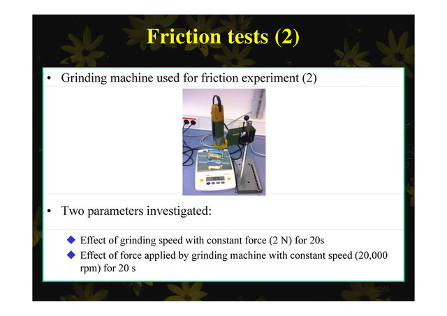Friction tests (2)
Friction tests (2)
• Grinding machine used for friction experiment (2)
• Two parameters investigated:
 Effect of grinding speed with constant force (2 N) for 20s
 Effect of force applied by grinding machine with constant speed (20,000
) f 20
rpm) for 20 s
22/35
